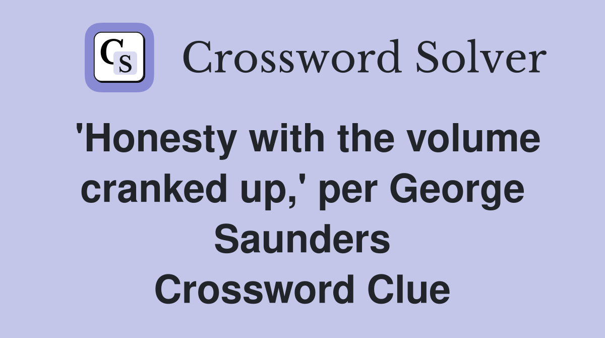 'Honesty with the volume cranked up,' per George Saunders Crossword Clue