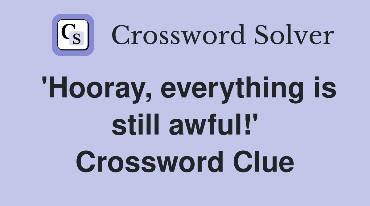 'Hooray, everything is still awful!' Crossword Clue