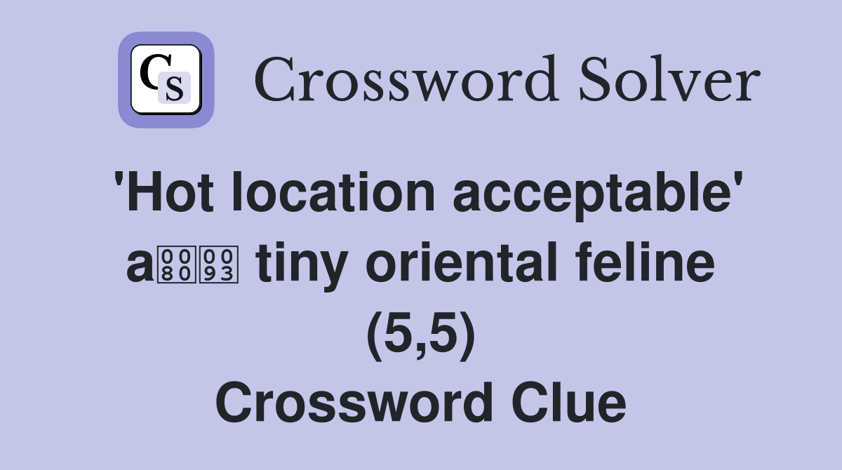'Hot location acceptable' a tiny oriental feline (5,5) Crossword Clue