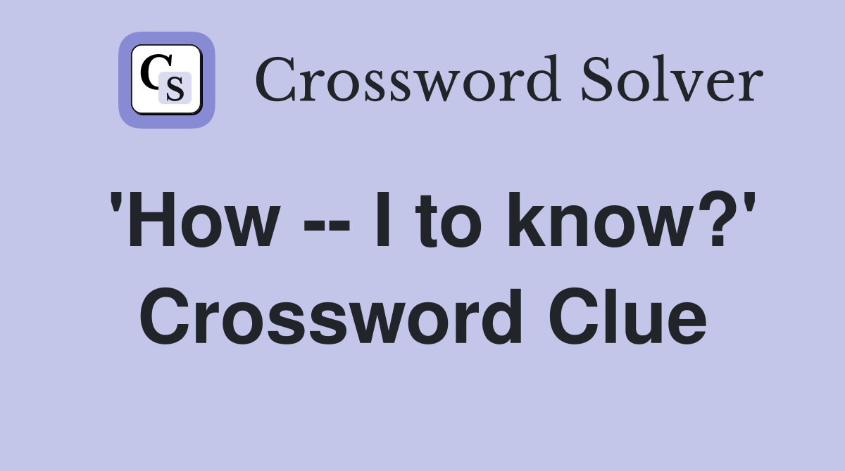 'How -- I to know?' Crossword Clue