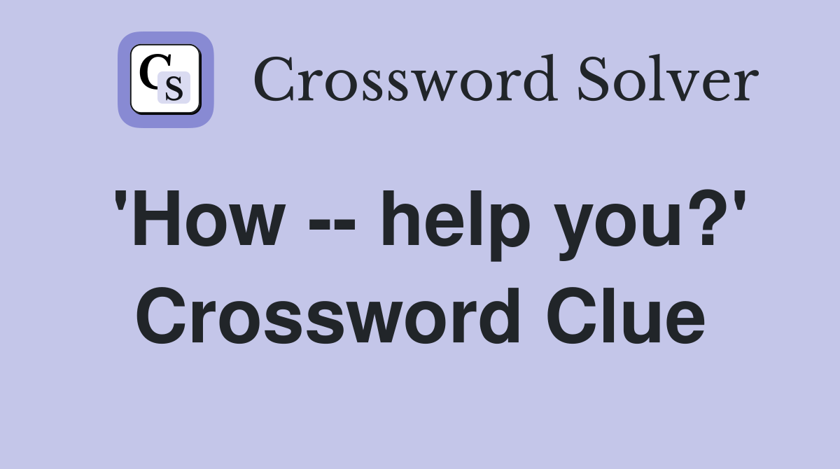'How -- help you?' Crossword Clue