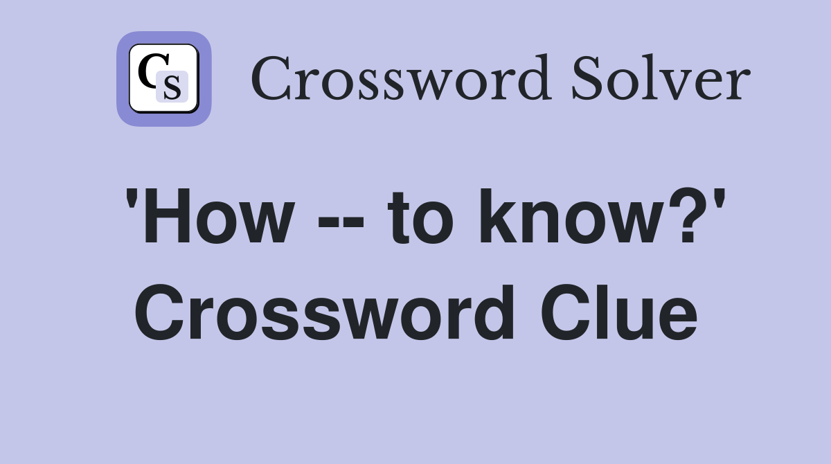 'How -- to know?' Crossword Clue