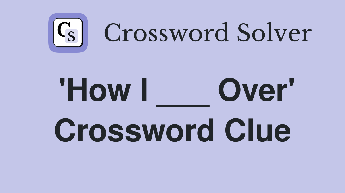 'How I ___ Over' Crossword Clue