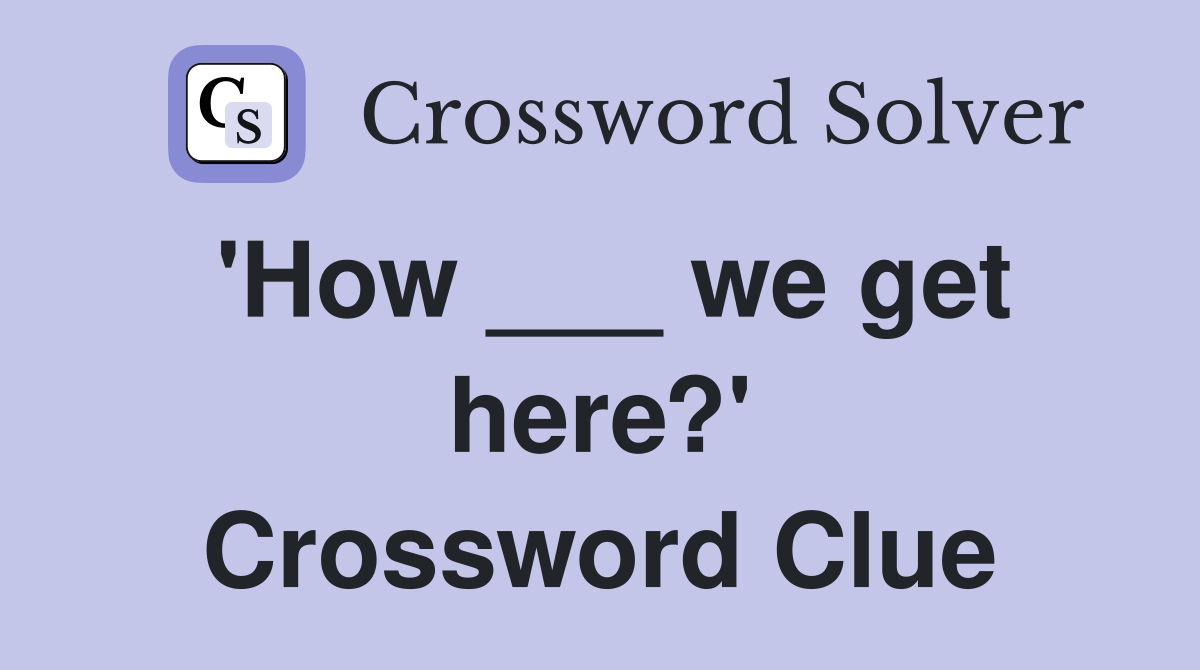 'How ___ we get here?' Crossword Clue