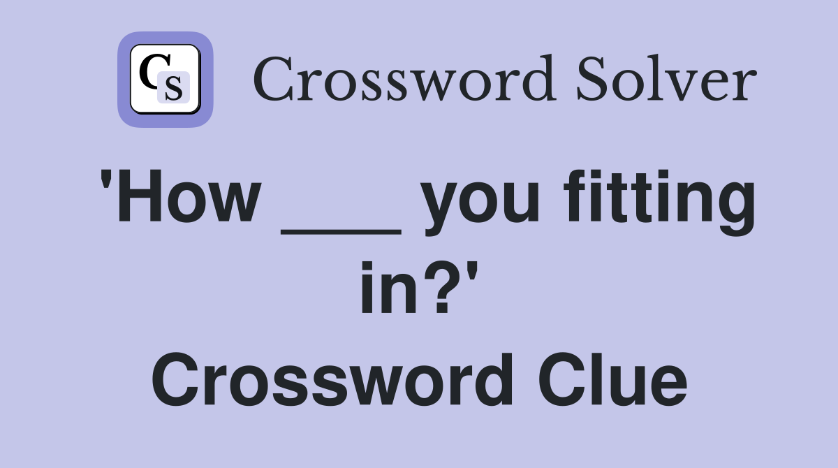 'How ___ you fitting in?' Crossword Clue