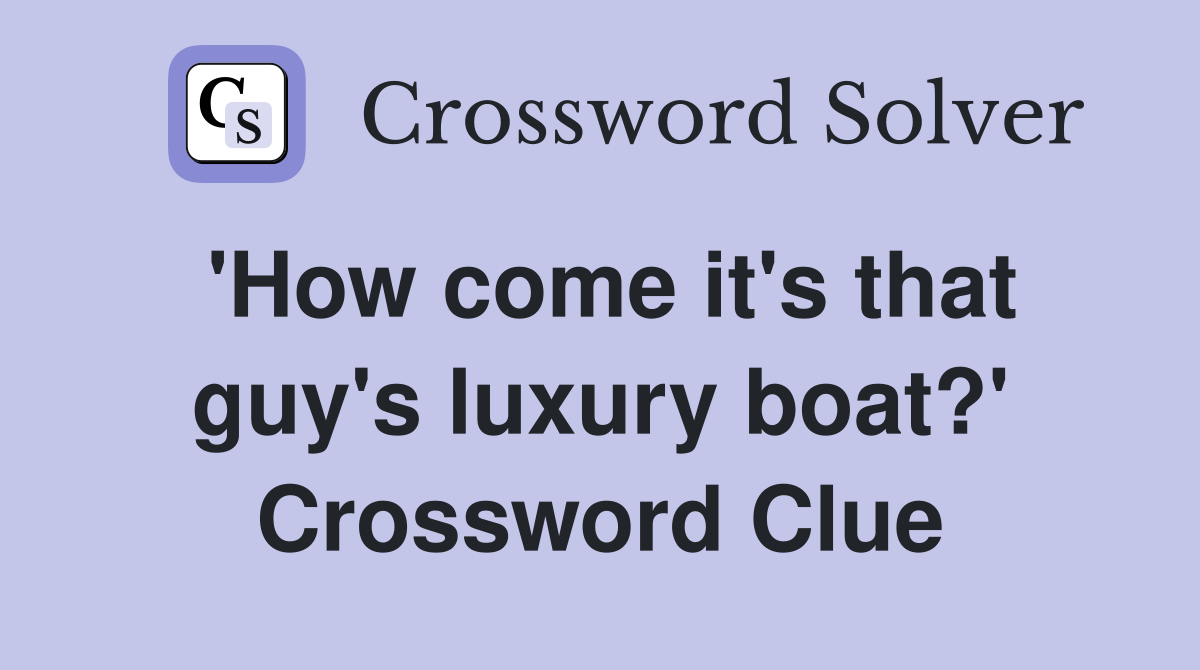 'How come it's that guy's luxury boat?' Crossword Clue