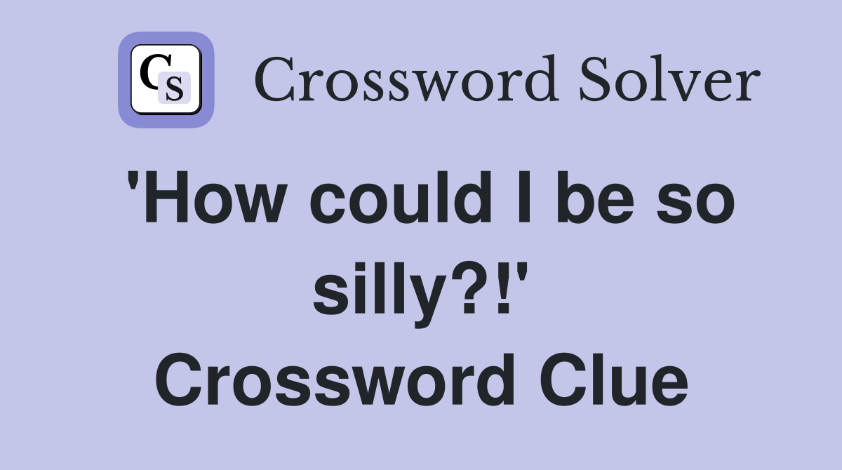 'How could I be so silly?!' Crossword Clue