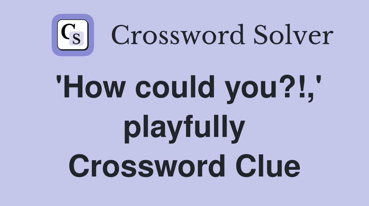 'How could you?!,' playfully Crossword Clue