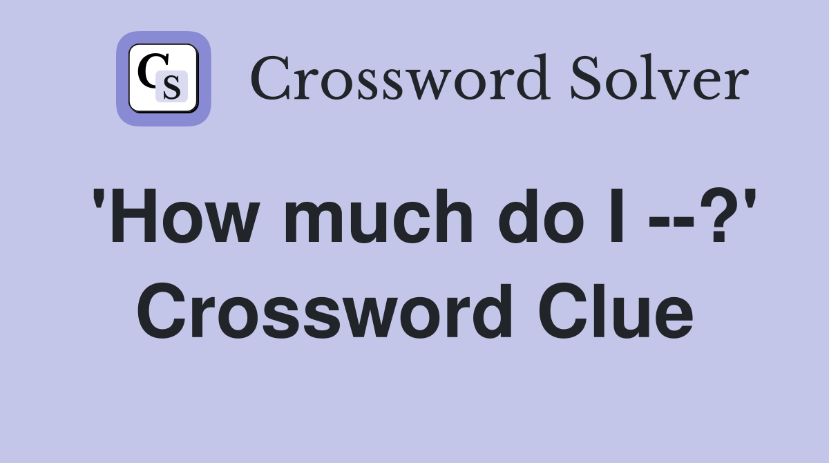 'How much do I --?' Crossword Clue