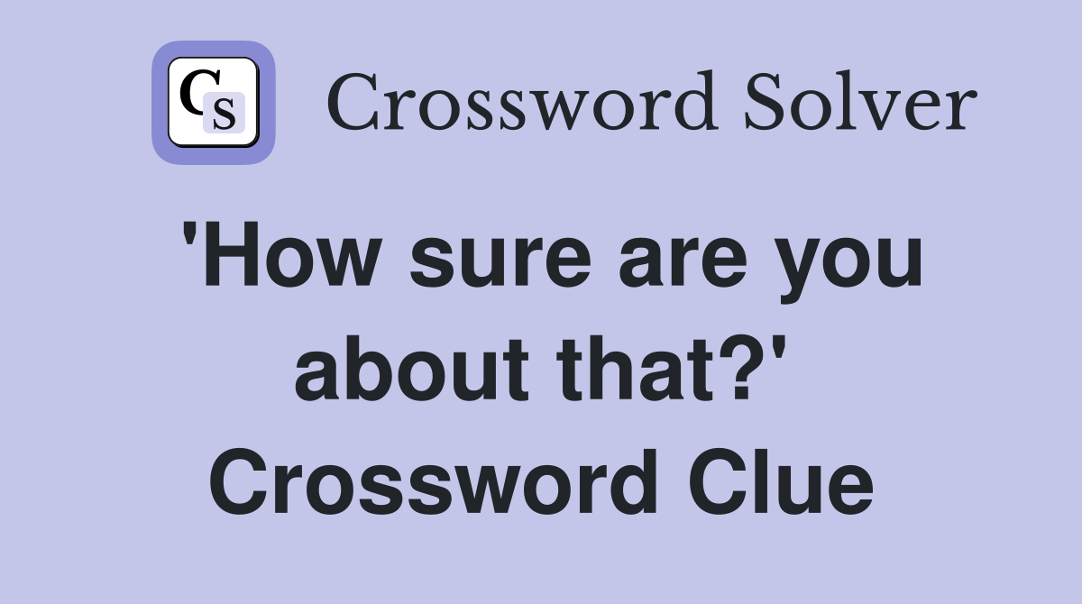 'How sure are you about that?' Crossword Clue