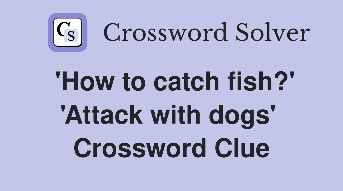 'How to catch fish?' 'Attack with dogs'  Crossword Clue