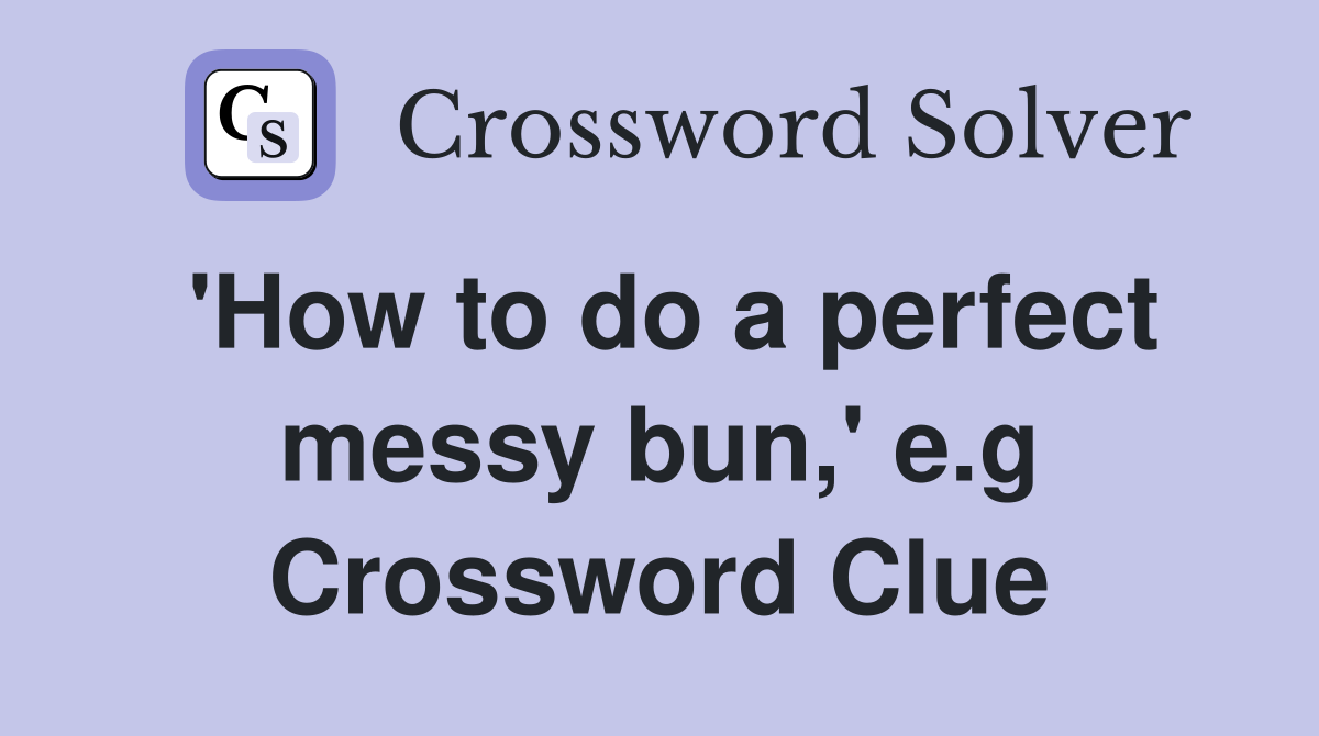 'How to do a perfect messy bun,' e.g Crossword Clue