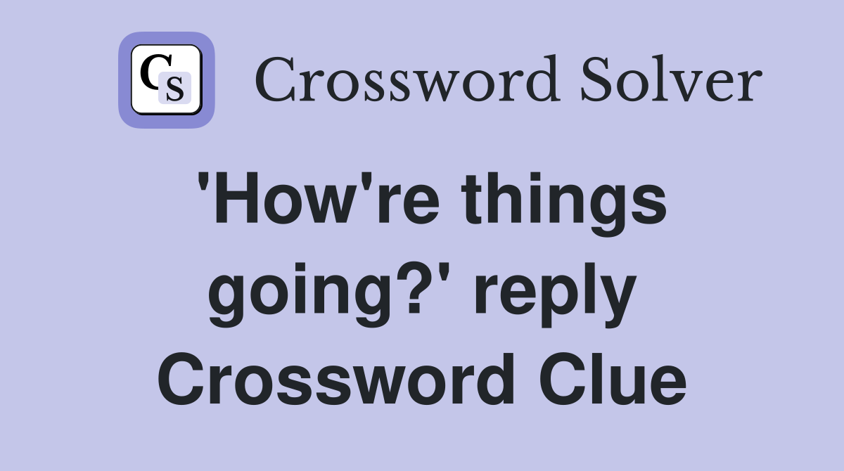 'How're things going?' reply Crossword Clue