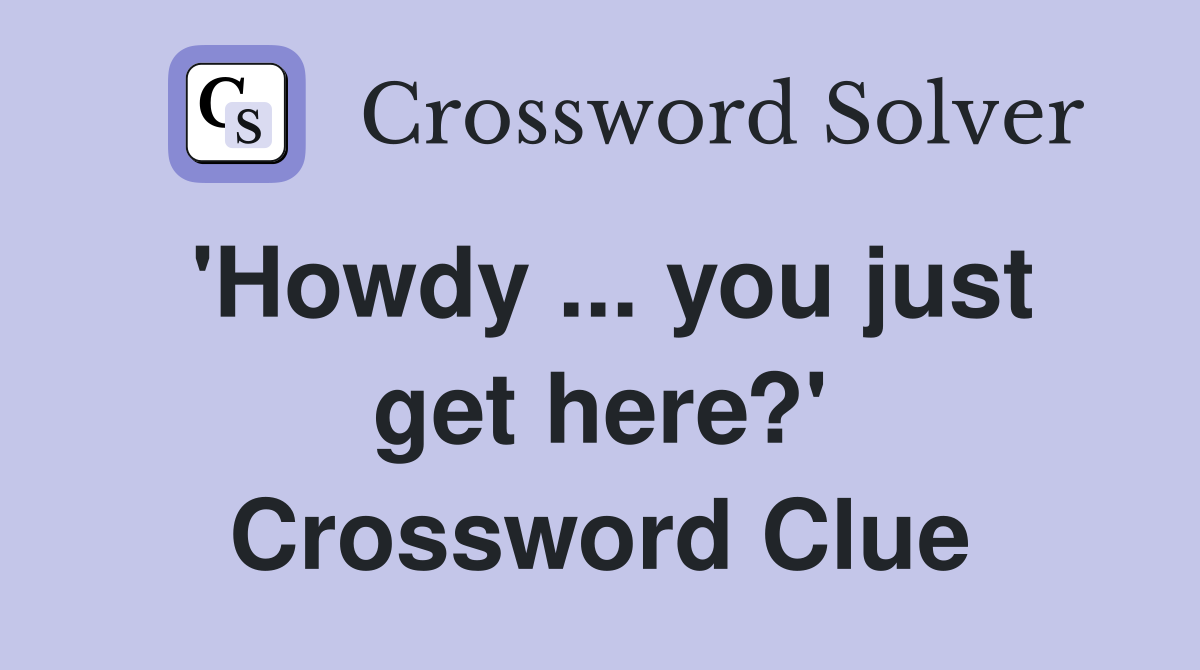 'Howdy ... you just get here?' Crossword Clue