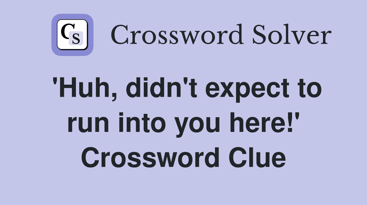 'Huh, didn't expect to run into you here!' Crossword Clue