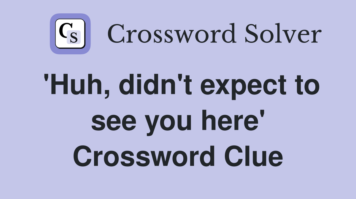 'Huh, didn't expect to see you here' Crossword Clue