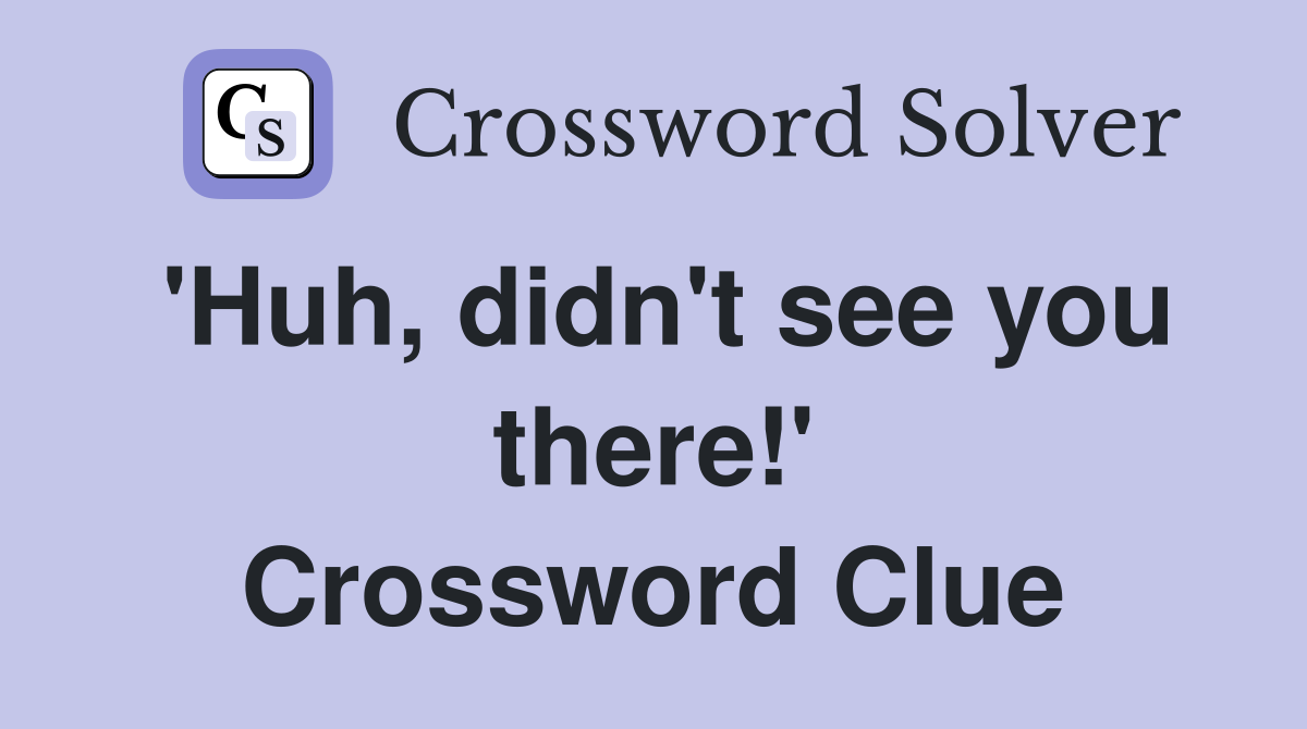 'Huh, didn't see you there!' Crossword Clue