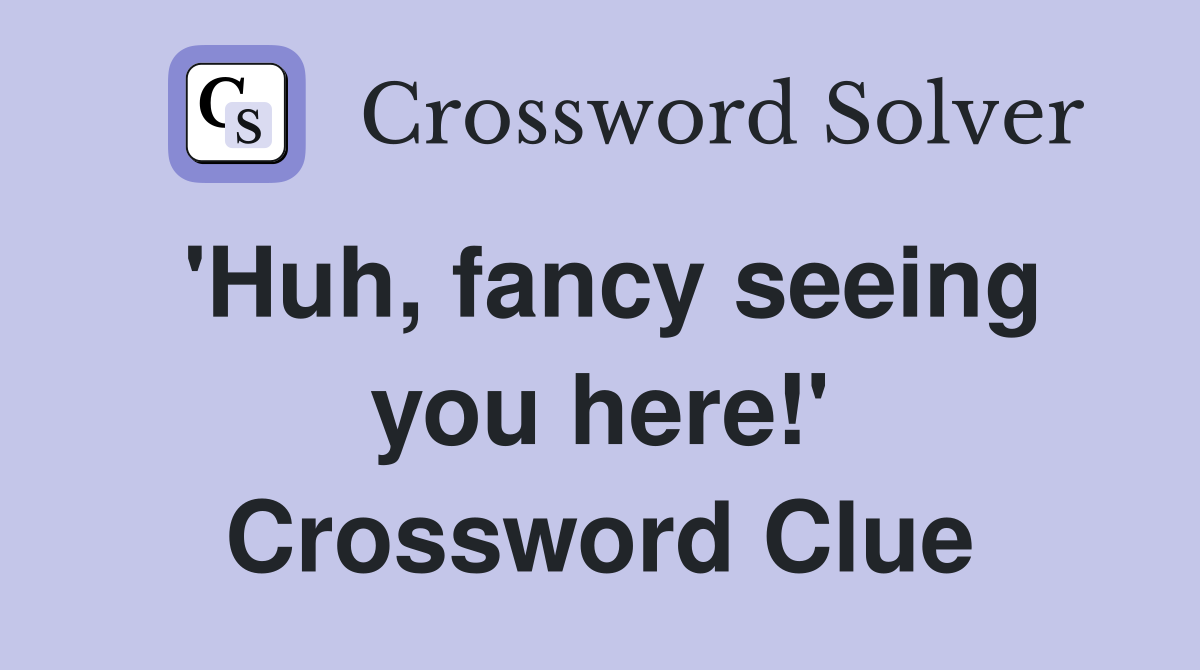 'Huh, fancy seeing you here!' Crossword Clue
