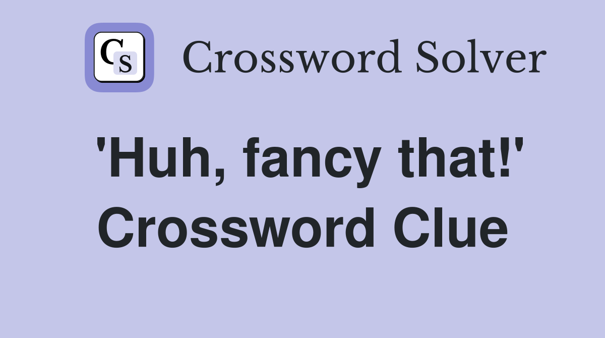 'Huh, fancy that!' Crossword Clue