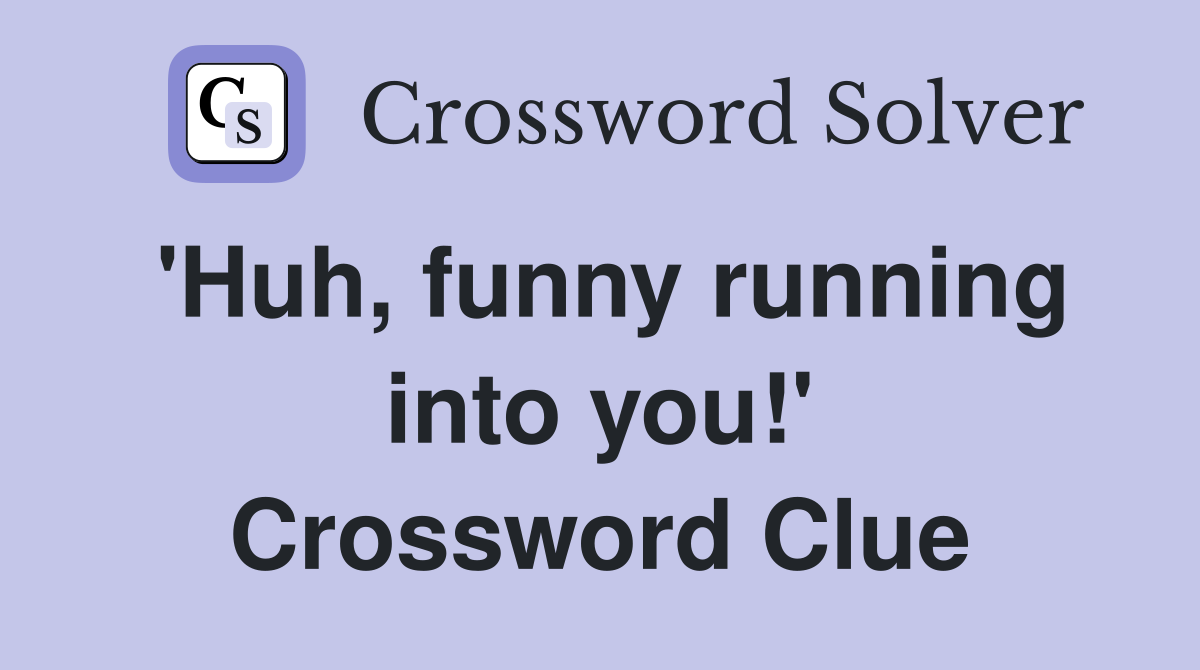 'Huh, funny running into you!' Crossword Clue
