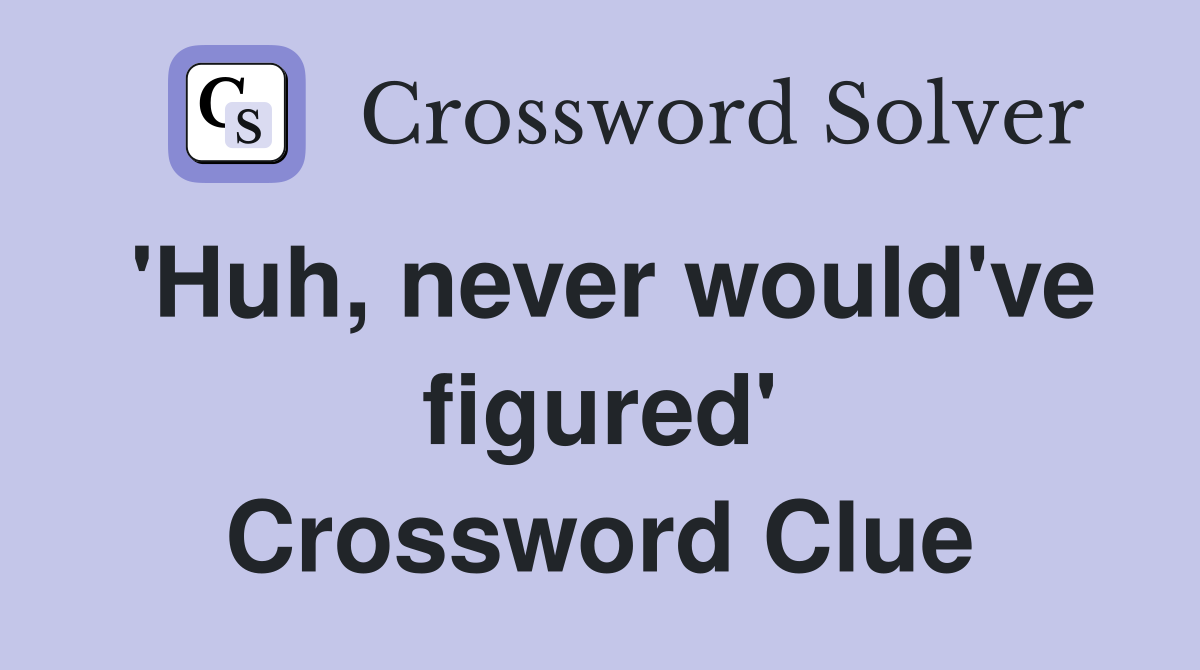 'Huh, never would've figured' Crossword Clue