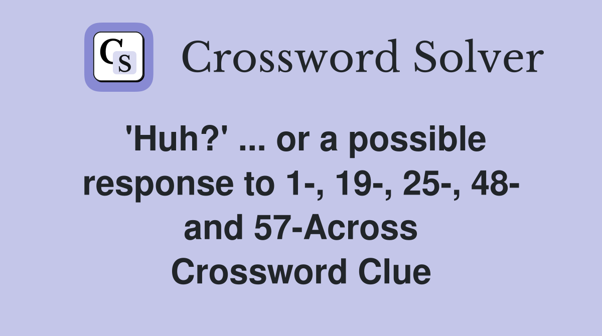 'Huh?' ... or a possible response to 1-, 19-, 25-, 48- and 57-Across Crossword Clue