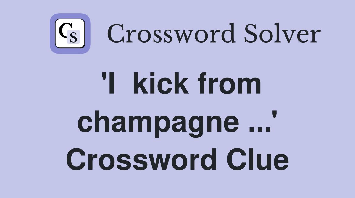 'I  kick from champagne ...' Crossword Clue