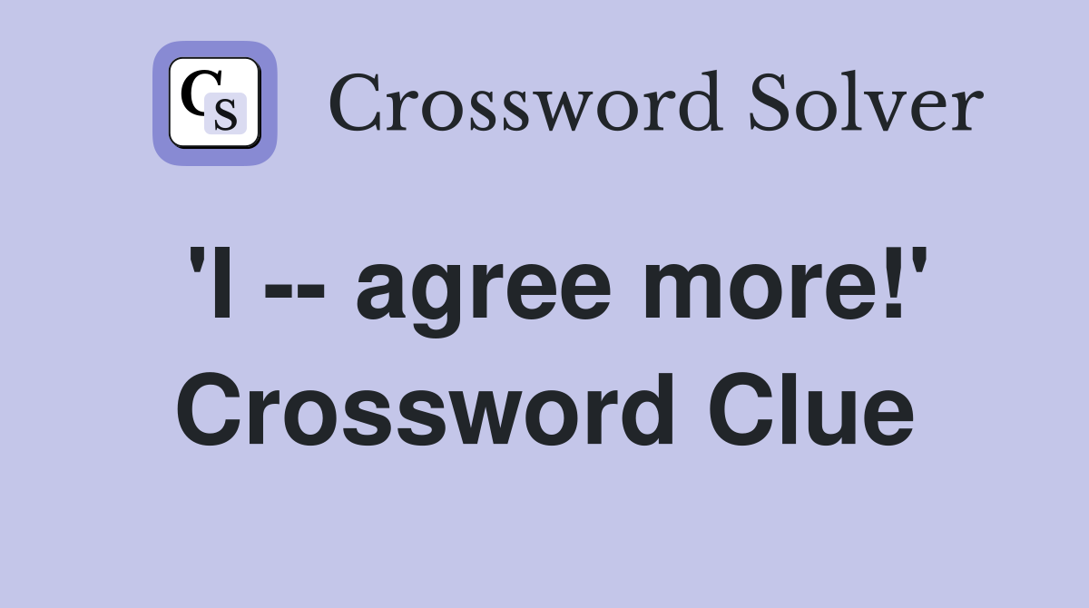 'I -- agree more!' Crossword Clue
