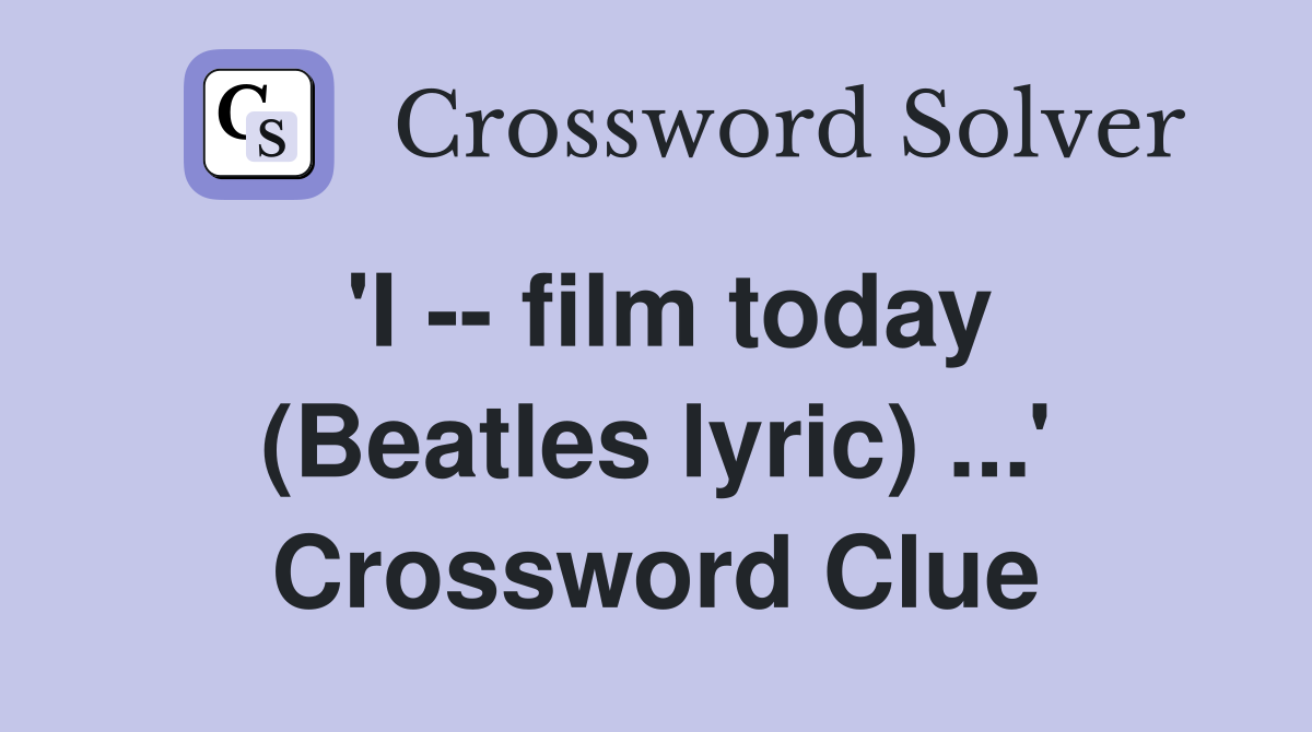 'I -- film today (Beatles lyric) ...' Crossword Clue