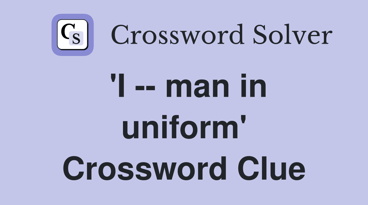 'I -- man in uniform' Crossword Clue