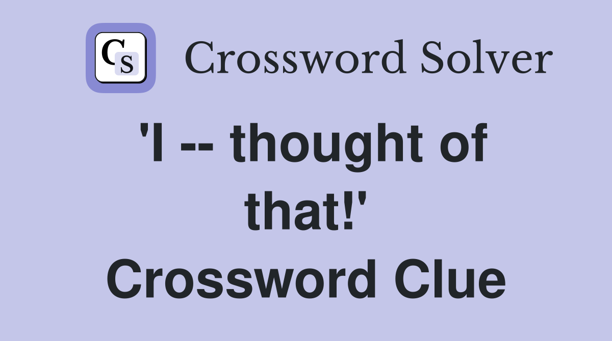 'I -- thought of that!' Crossword Clue