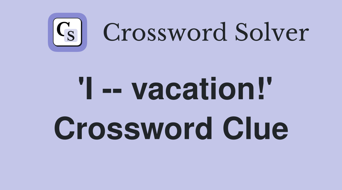 'I -- vacation!' Crossword Clue
