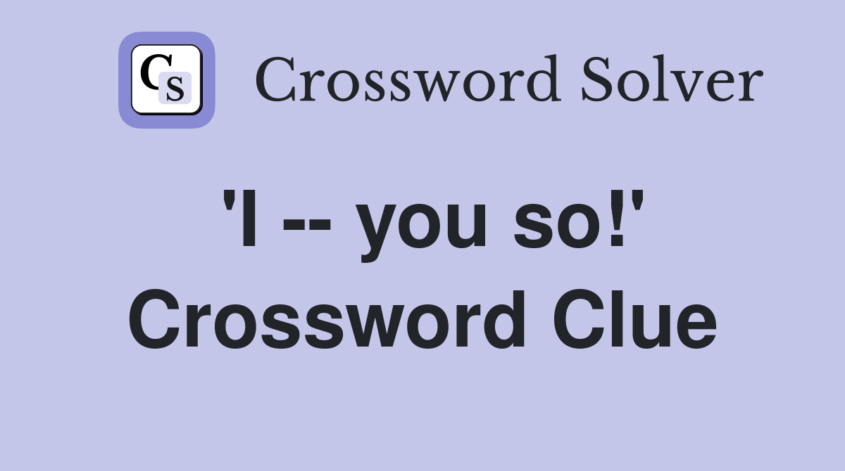 'I -- you so!' Crossword Clue