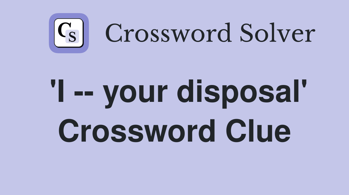 'I -- your disposal' Crossword Clue