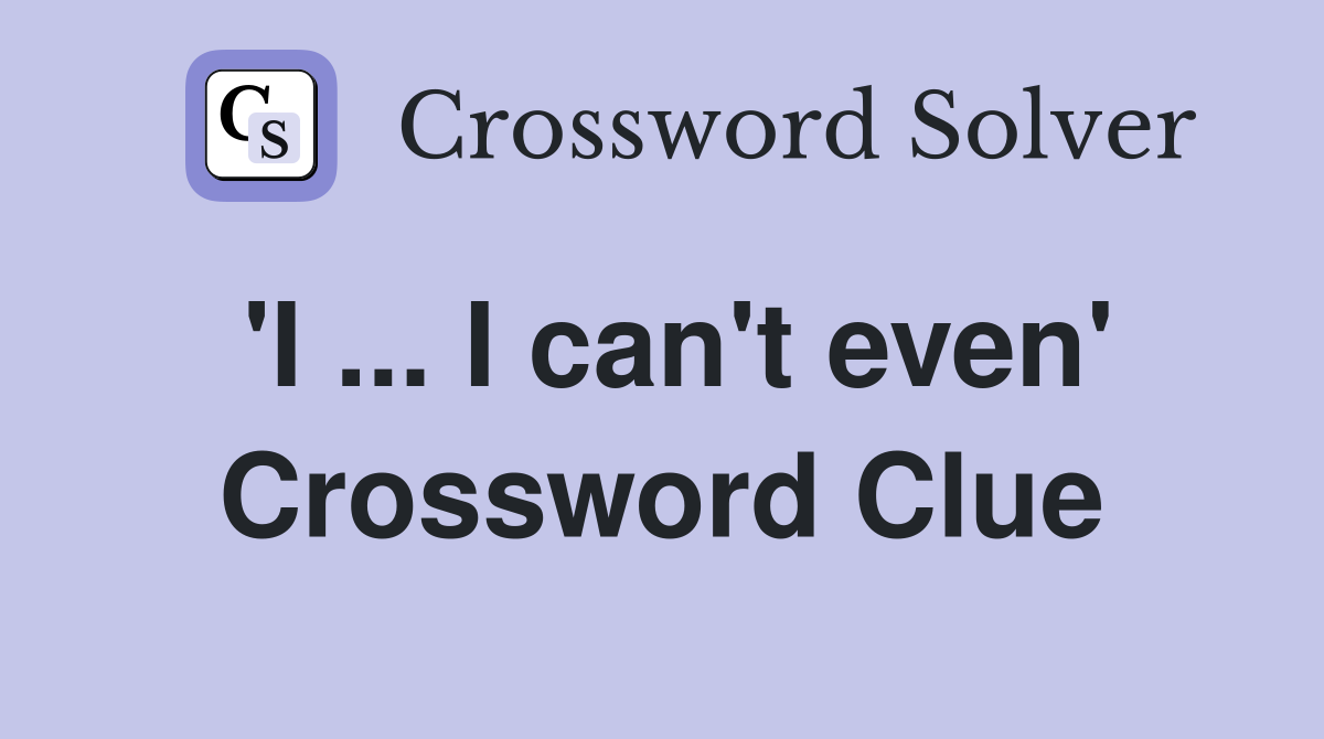 'I ... I can't even' Crossword Clue