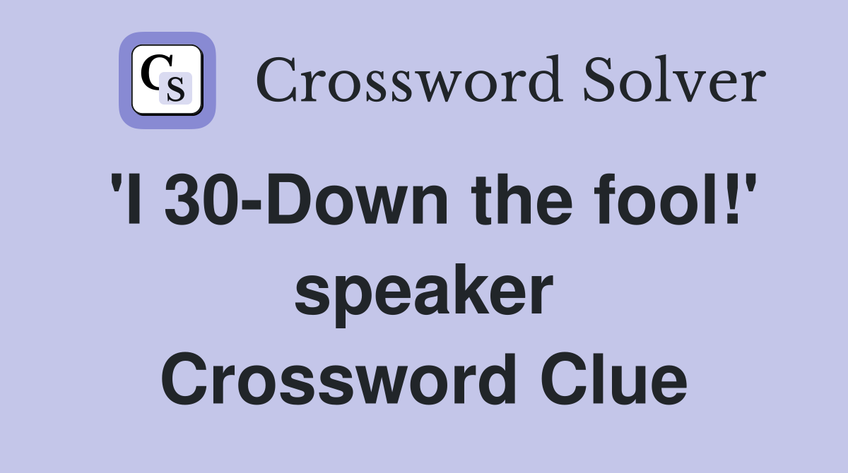 'I 30-Down the fool!' speaker Crossword Clue