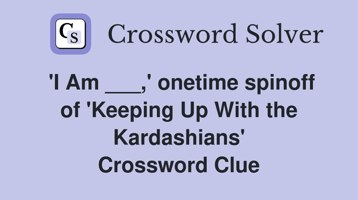 'I Am ___,' onetime spinoff of 'Keeping Up With the Kardashians' Crossword Clue