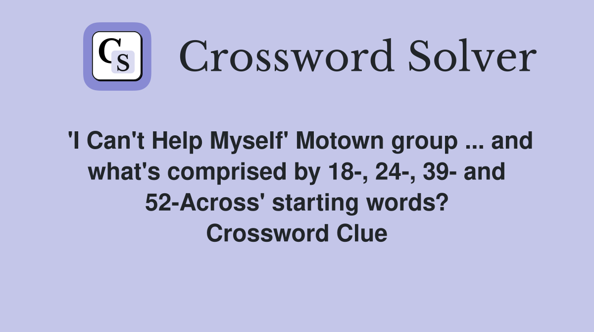 'I Can't Help Myself' Motown group ... and what's comprised by 18-, 24-, 39- and 52-Across' starting words? Crossword Clue