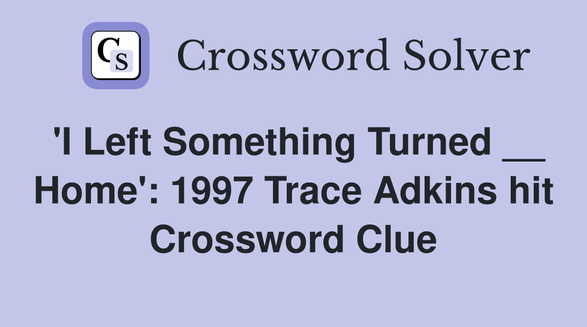 'I Left Something Turned __ Home': 1997 Trace Adkins hit Crossword Clue