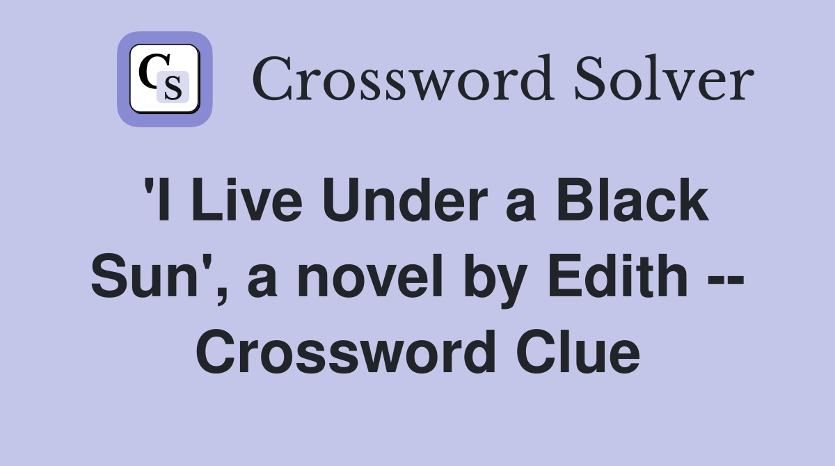'I Live Under a Black Sun', a novel by Edith -- Crossword Clue