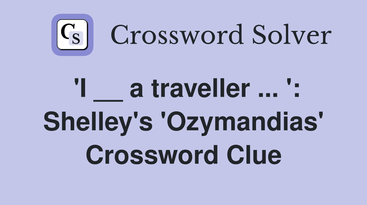 'I __ a traveller ... ': Shelley's 'Ozymandias' Crossword Clue