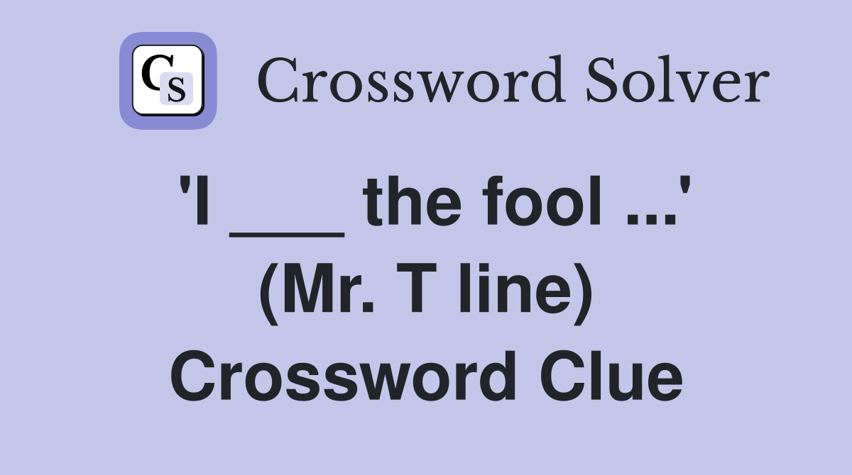 'I ___ the fool ...' (Mr. T line) Crossword Clue