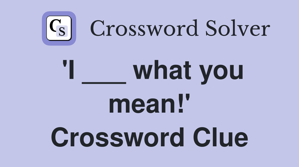 'I ___ what you mean!' Crossword Clue