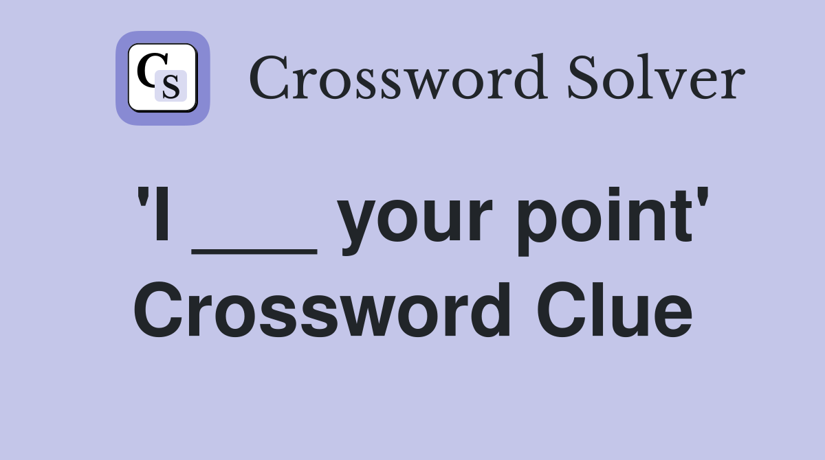 'I ___ your point' Crossword Clue
