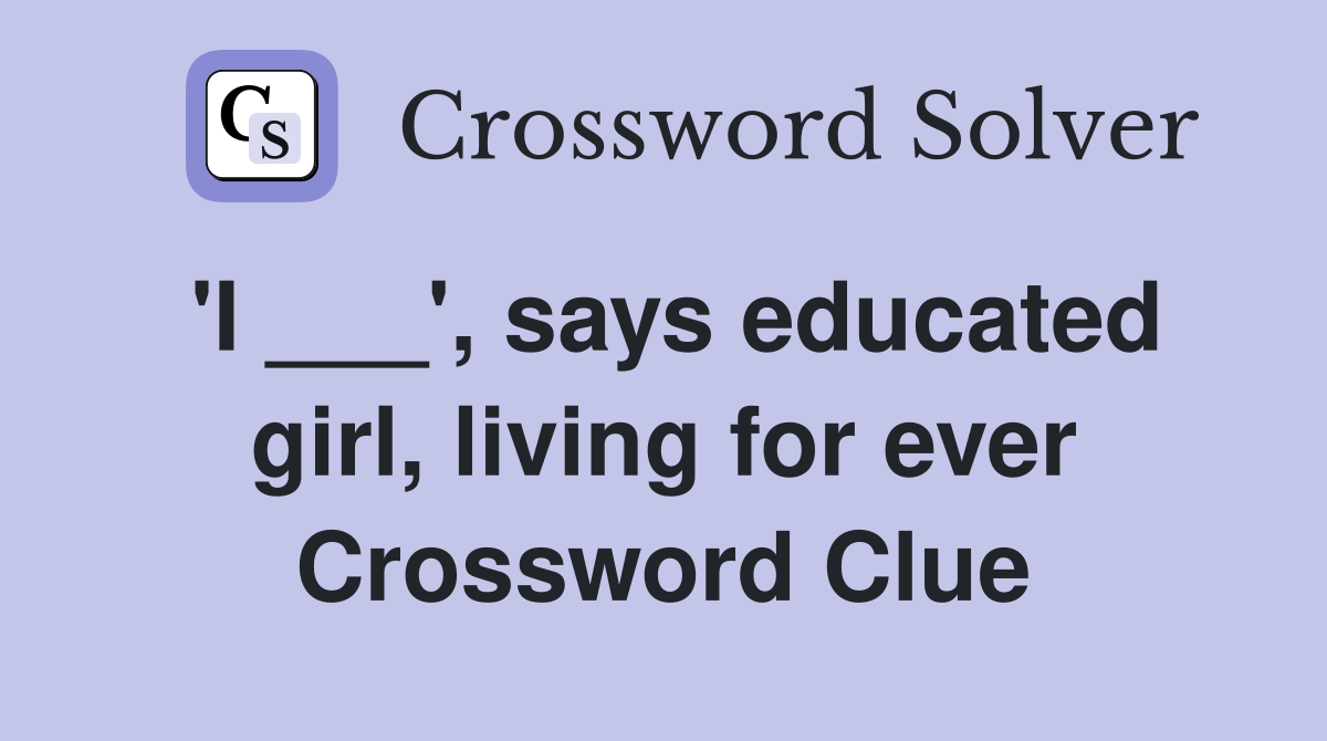 'I ___', says educated girl, living for ever Crossword Clue