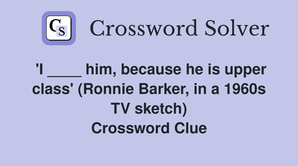 'I ____ him, because he is upper class' (Ronnie Barker, in a 1960s TV sketch) Crossword Clue