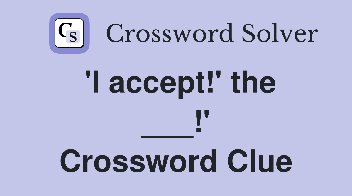 'I accept!' the ___!' Crossword Clue