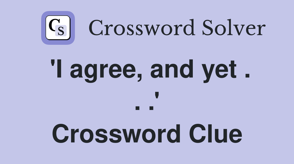 'I agree, and yet . . .' Crossword Clue