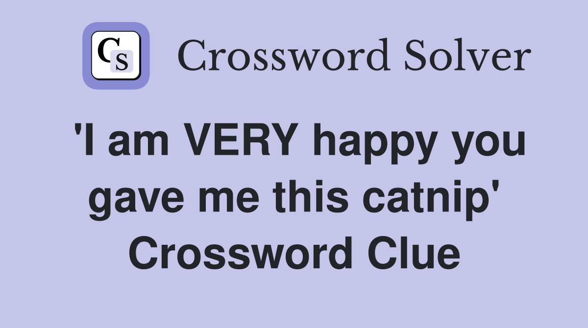 'I am VERY happy you gave me this catnip' Crossword Clue