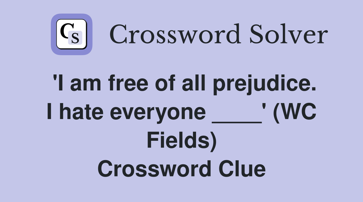 'I am free of all prejudice. I hate everyone ____' (WC Fields) Crossword Clue